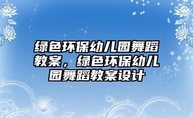 綠色環(huán)保幼兒園舞蹈教案，綠色環(huán)保幼兒園舞蹈教案設(shè)計(jì)