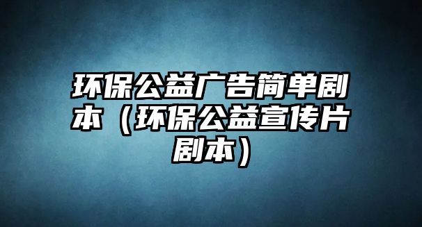 環(huán)保公益廣告簡單劇本（環(huán)保公益宣傳片劇本）