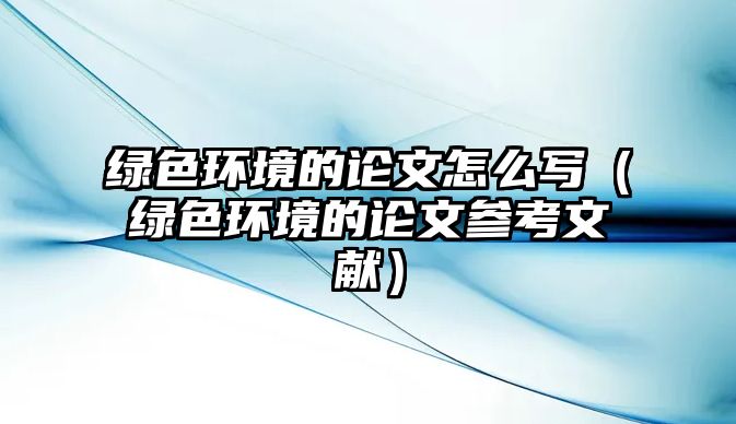 綠色環(huán)境的論文怎么寫（綠色環(huán)境的論文參考文獻(xiàn)）