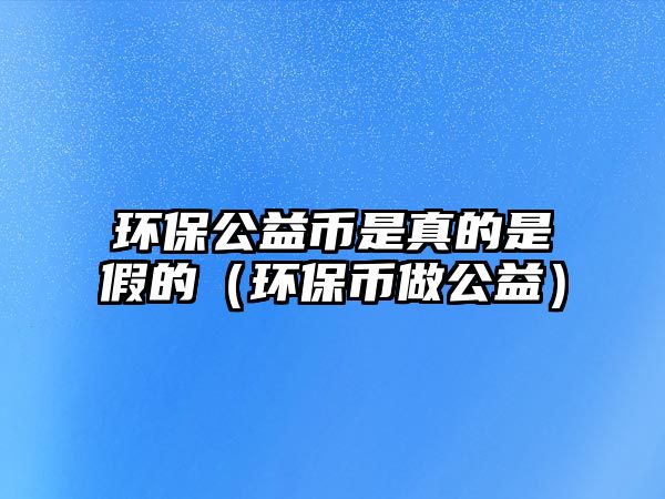 環(huán)保公益幣是真的是假的（環(huán)保幣做公益）