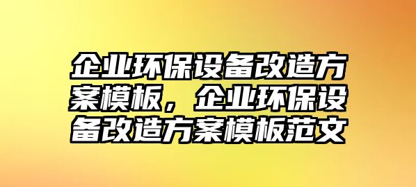 企業(yè)環(huán)保設(shè)備改造方案模板，企業(yè)環(huán)保設(shè)備改造方案模板范文