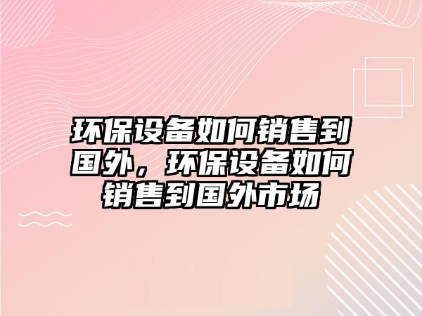 環(huán)保設備如何銷售到國外，環(huán)保設備如何銷售到國外市場