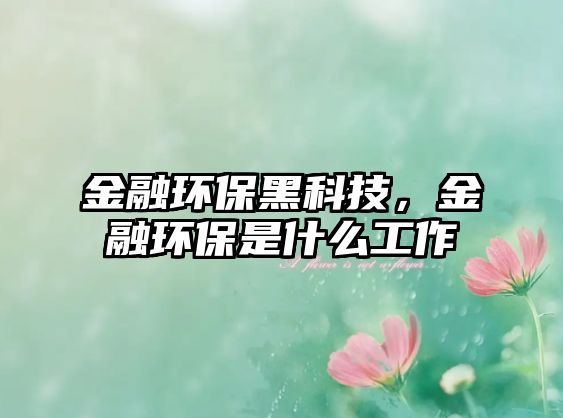 金融環(huán)保黑科技，金融環(huán)保是什么工作