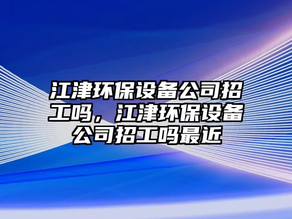 江津環(huán)保設備公司招工嗎，江津環(huán)保設備公司招工嗎最近