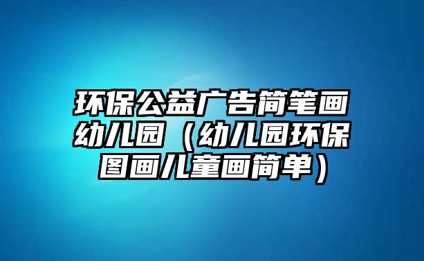 環(huán)保公益廣告簡(jiǎn)筆畫幼兒園（幼兒園環(huán)保圖畫兒童畫簡(jiǎn)單）