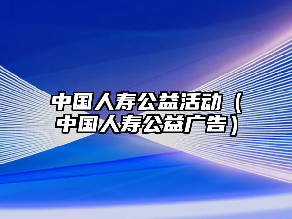 中國人壽公益活動（中國人壽公益廣告）