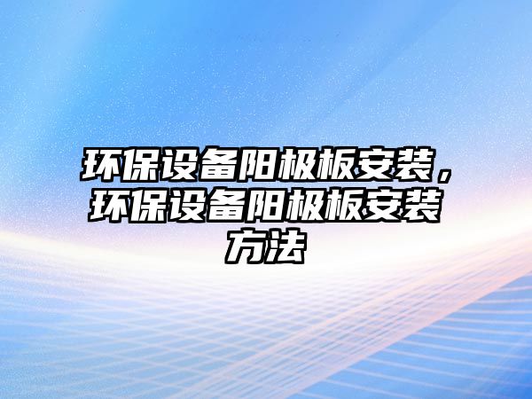 環(huán)保設備陽極板安裝，環(huán)保設備陽極板安裝方法