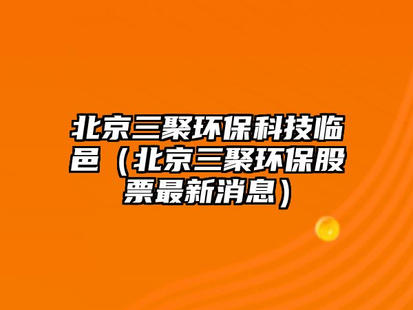 北京三聚環(huán)?？萍寂R邑（北京三聚環(huán)保股票最新消息）