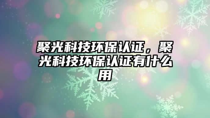 聚光科技環(huán)保認證，聚光科技環(huán)保認證有什么用