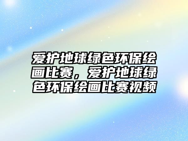 愛護(hù)地球綠色環(huán)保繪畫比賽，愛護(hù)地球綠色環(huán)保繪畫比賽視頻