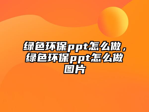 綠色環(huán)保ppt怎么做，綠色環(huán)保ppt怎么做圖片