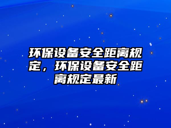 環(huán)保設(shè)備安全距離規(guī)定，環(huán)保設(shè)備安全距離規(guī)定最新