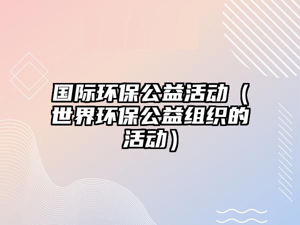 國際環(huán)保公益活動（世界環(huán)保公益組織的活動）