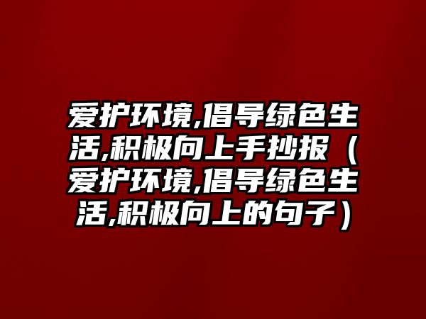 愛護環(huán)境,倡導(dǎo)綠色生活,積極向上手抄報（愛護環(huán)境,倡導(dǎo)綠色生活,積極向上的句子）