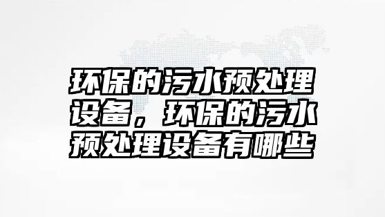 環(huán)保的污水預(yù)處理設(shè)備，環(huán)保的污水預(yù)處理設(shè)備有哪些