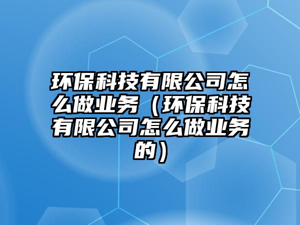 環(huán)保科技有限公司怎么做業(yè)務(wù)（環(huán)?？萍加邢薰驹趺醋鰳I(yè)務(wù)的）