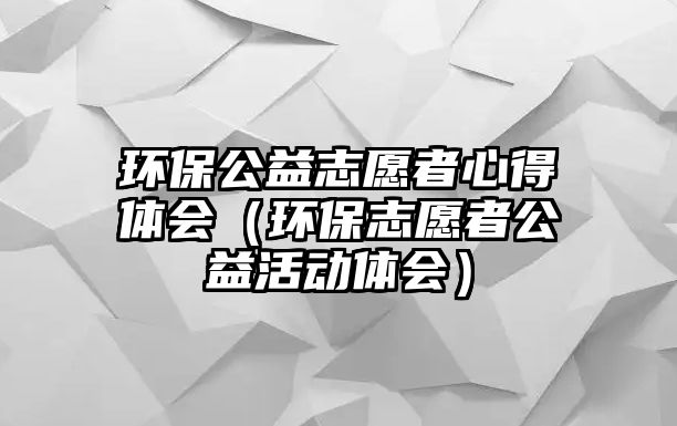 環(huán)保公益志愿者心得體會（環(huán)保志愿者公益活動體會）