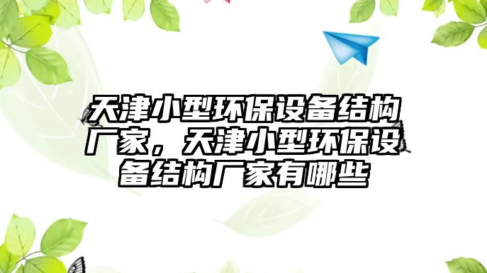 天津小型環(huán)保設(shè)備結(jié)構(gòu)廠家，天津小型環(huán)保設(shè)備結(jié)構(gòu)廠家有哪些