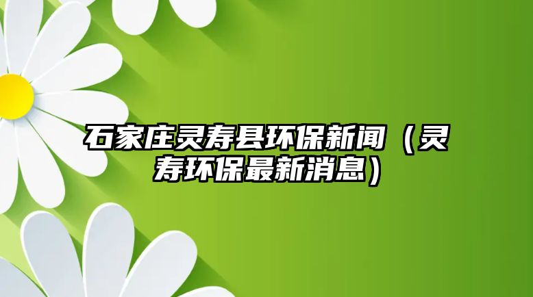 石家莊靈壽縣環(huán)保新聞（靈壽環(huán)保最新消息）