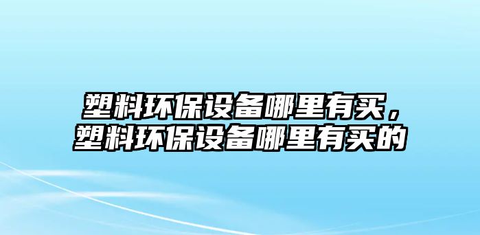 塑料環(huán)保設(shè)備哪里有買，塑料環(huán)保設(shè)備哪里有買的