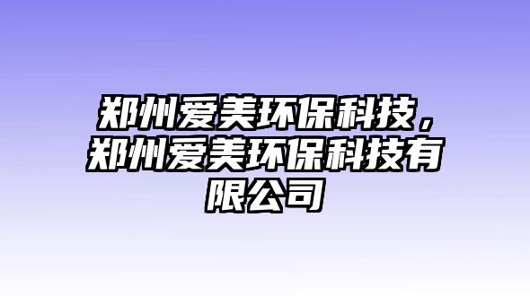 鄭州愛美環(huán)保科技，鄭州愛美環(huán)保科技有限公司