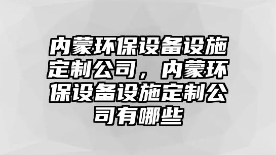 內蒙環(huán)保設備設施定制公司，內蒙環(huán)保設備設施定制公司有哪些