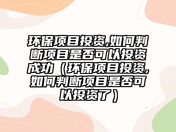 環(huán)保項目投資,如何判斷項目是否可以投資成功（環(huán)保項目投資,如何判斷項目是否可以投資了）