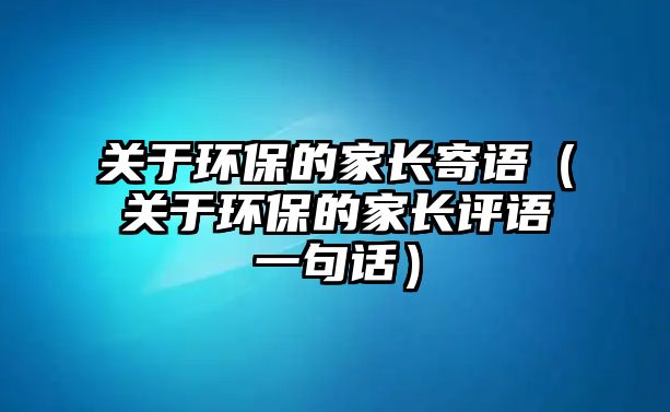 關(guān)于環(huán)保的家長寄語（關(guān)于環(huán)保的家長評(píng)語一句話）