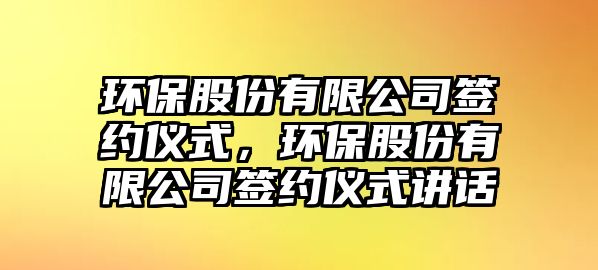 環(huán)保股份有限公司簽約儀式，環(huán)保股份有限公司簽約儀式講話