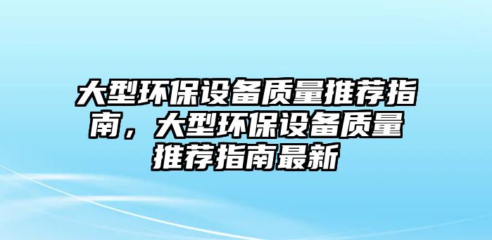 大型環(huán)保設(shè)備質(zhì)量推薦指南，大型環(huán)保設(shè)備質(zhì)量推薦指南最新