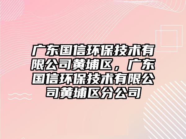 廣東國信環(huán)保技術有限公司黃埔區(qū)，廣東國信環(huán)保技術有限公司黃埔區(qū)分公司