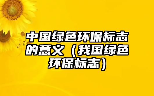 中國(guó)綠色環(huán)保標(biāo)志的意義（我國(guó)綠色環(huán)保標(biāo)志）