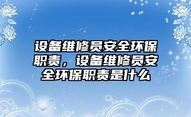 設(shè)備維修員安全環(huán)保職責(zé)，設(shè)備維修員安全環(huán)保職責(zé)是什么