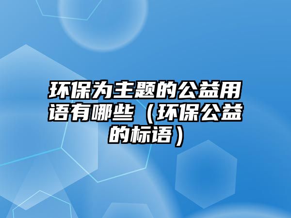 環(huán)保為主題的公益用語有哪些（環(huán)保公益的標(biāo)語）