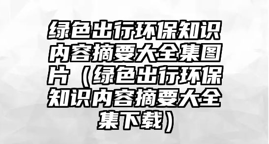 綠色出行環(huán)保知識內(nèi)容摘要大全集圖片（綠色出行環(huán)保知識內(nèi)容摘要大全集下載）