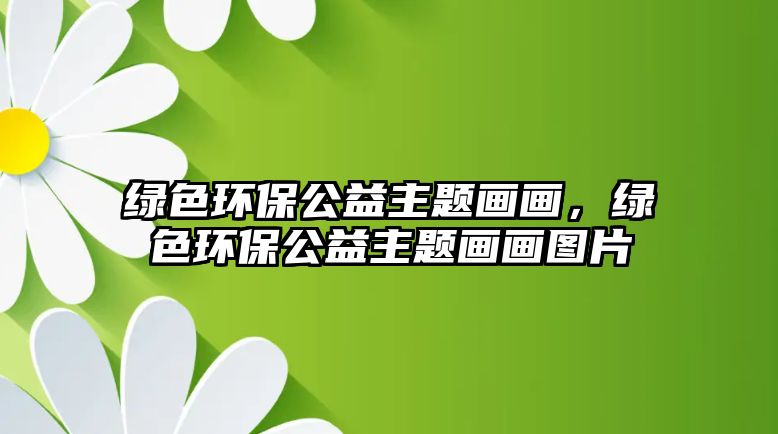 綠色環(huán)保公益主題畫畫，綠色環(huán)保公益主題畫畫圖片