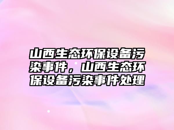 山西生態(tài)環(huán)保設備污染事件，山西生態(tài)環(huán)保設備污染事件處理