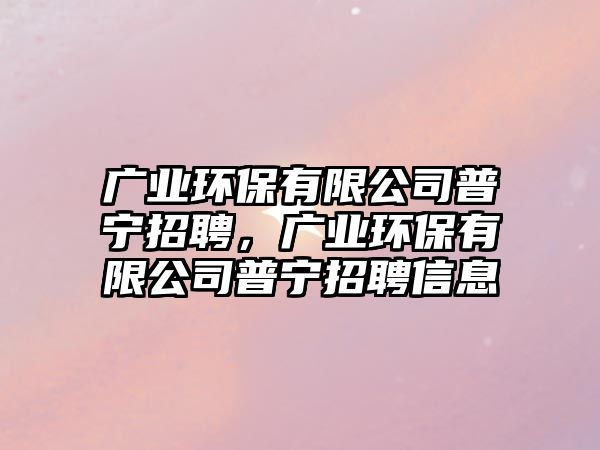 廣業(yè)環(huán)保有限公司普寧招聘，廣業(yè)環(huán)保有限公司普寧招聘信息