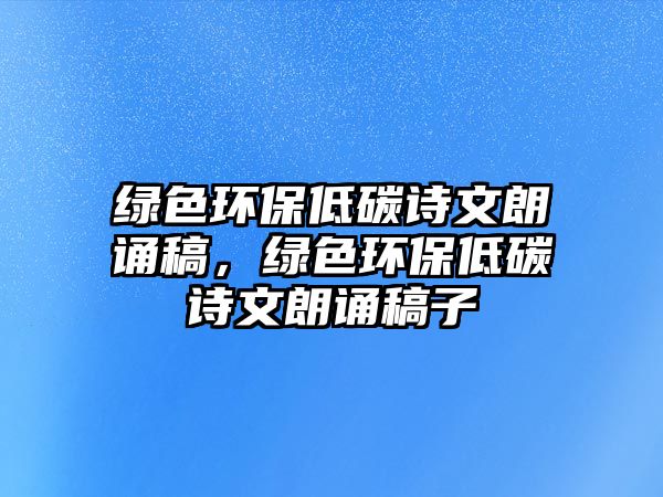 綠色環(huán)保低碳詩(shī)文朗誦稿，綠色環(huán)保低碳詩(shī)文朗誦稿子