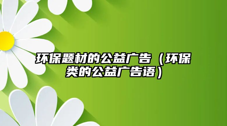 環(huán)保題材的公益廣告（環(huán)保類的公益廣告語）