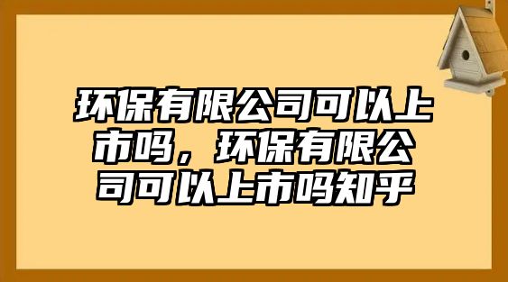 環(huán)保有限公司可以上市嗎，環(huán)保有限公司可以上市嗎知乎