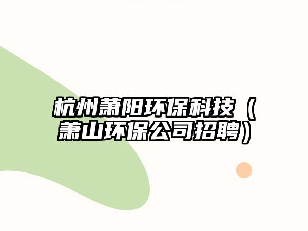 杭州蕭陽環(huán)?？萍迹ㄊ捝江h(huán)保公司招聘）