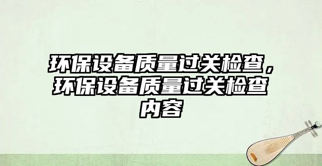 環(huán)保設備質量過關檢查，環(huán)保設備質量過關檢查內容