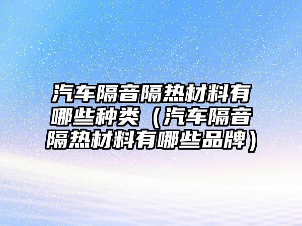 汽車隔音隔熱材料有哪些種類（汽車隔音隔熱材料有哪些品牌）