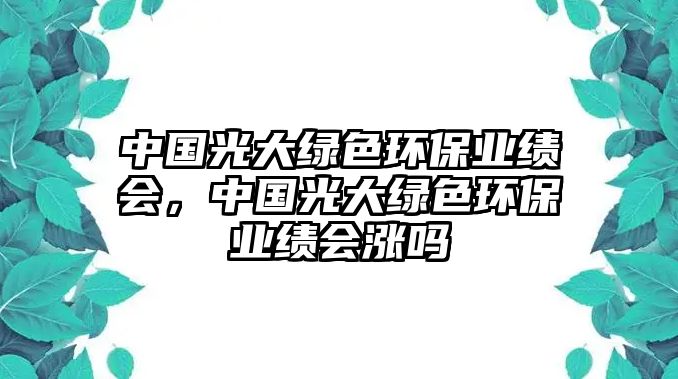 中國光大綠色環(huán)保業(yè)績會，中國光大綠色環(huán)保業(yè)績會漲嗎