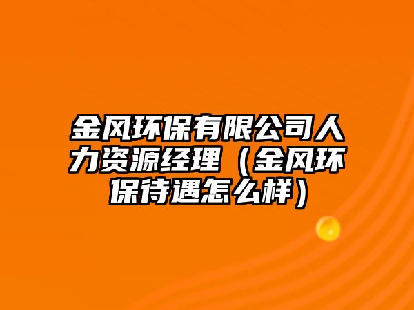 金風(fēng)環(huán)保有限公司人力資源經(jīng)理（金風(fēng)環(huán)保待遇怎么樣）