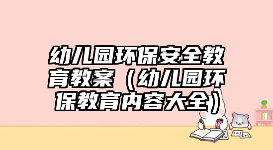 幼兒園環(huán)保安全教育教案（幼兒園環(huán)保教育內(nèi)容大全）