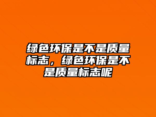 綠色環(huán)保是不是質(zhì)量標志，綠色環(huán)保是不是質(zhì)量標志呢