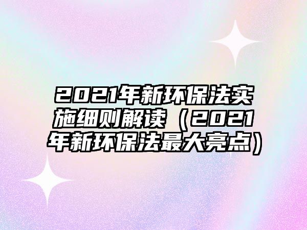 2021年新環(huán)保法實施細則解讀（2021年新環(huán)保法最大亮點）