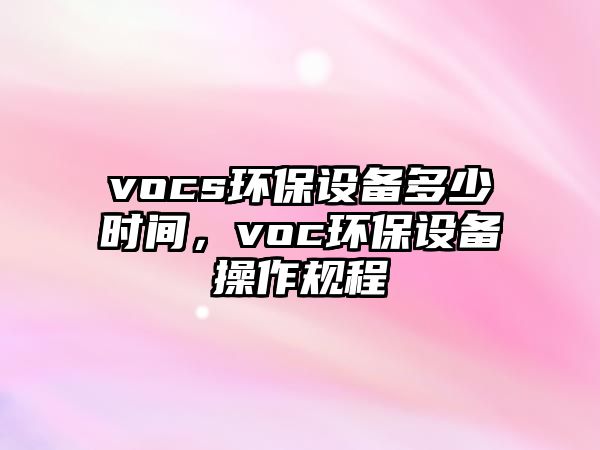 vocs環(huán)保設備多少時間，voc環(huán)保設備操作規(guī)程